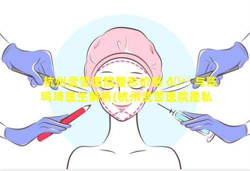 杭州武警医院整形价格 🪴 与陈鸣琦医生解析(杭州武警医院是私人吗)